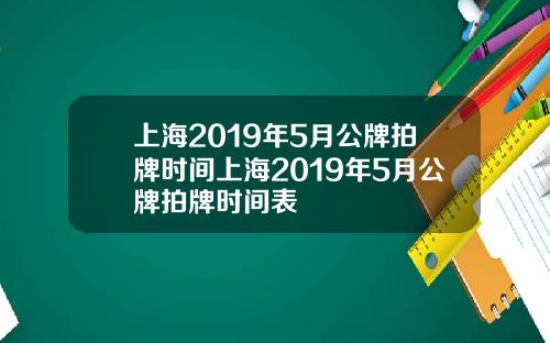 上海2019年5月公牌拍牌时间上海2019年5月公牌拍牌时间表