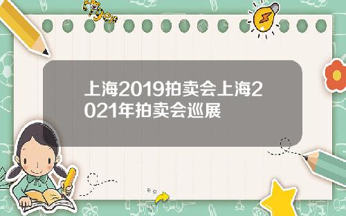 上海2019拍卖会上海2021年拍卖会巡展