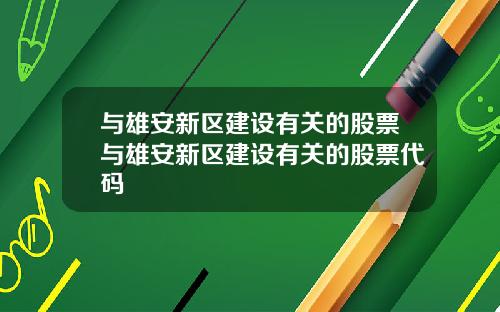 与雄安新区建设有关的股票与雄安新区建设有关的股票代码