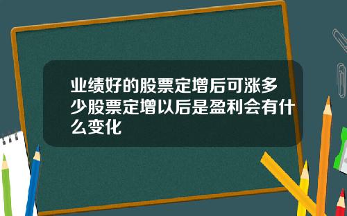 业绩好的股票定增后可涨多少股票定增以后是盈利会有什么变化