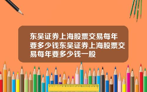 东吴证券上海股票交易每年要多少钱东吴证券上海股票交易每年要多少钱一股