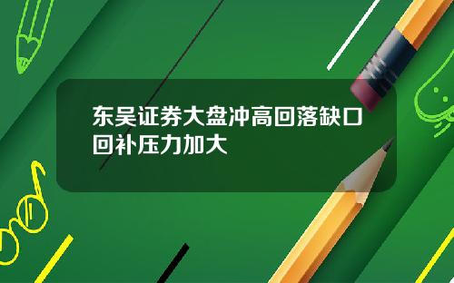 东吴证券大盘冲高回落缺口回补压力加大