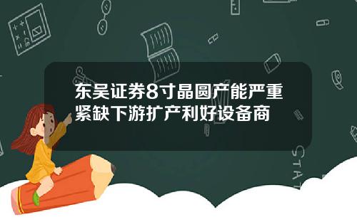 东吴证券8寸晶圆产能严重紧缺下游扩产利好设备商