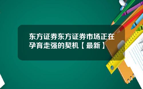 东方证券东方证券市场正在孕育走强的契机【最新】