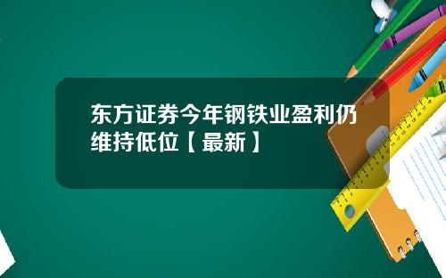 东方证券今年钢铁业盈利仍维持低位【最新】