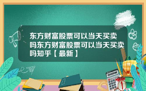 东方财富股票可以当天买卖吗东方财富股票可以当天买卖吗知乎【最新】