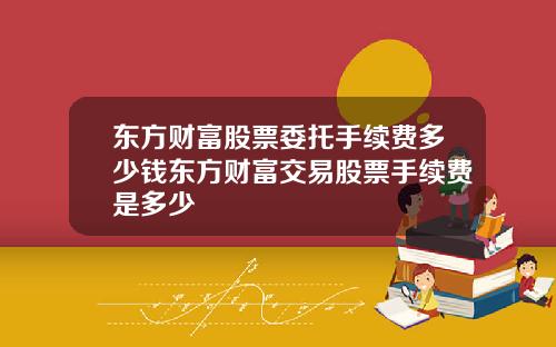 东方财富股票委托手续费多少钱东方财富交易股票手续费是多少