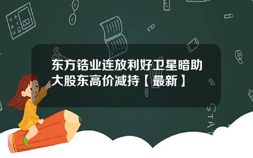 东方锆业连放利好卫星暗助大股东高价减持【最新】