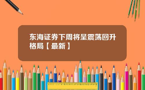 东海证券下周将呈震荡回升格局【最新】