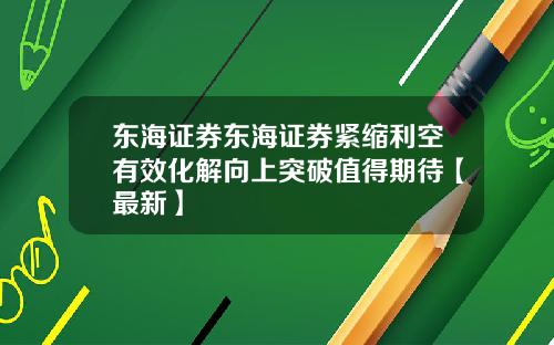 东海证券东海证券紧缩利空有效化解向上突破值得期待【最新】