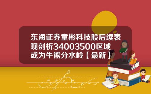 东海证券童彬科技股后续表现剖析34003500区域或为牛熊分水岭【最新】