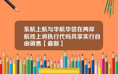 东航上航与华航华信在两岸航线上将执行代码共享实行自由销售【最新】