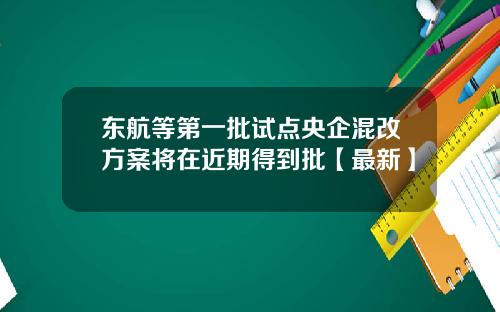 东航等第一批试点央企混改方案将在近期得到批【最新】