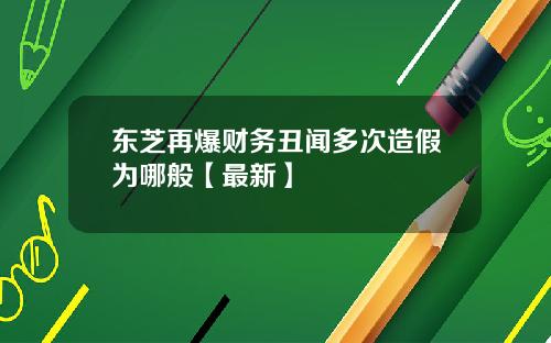 东芝再爆财务丑闻多次造假为哪般【最新】