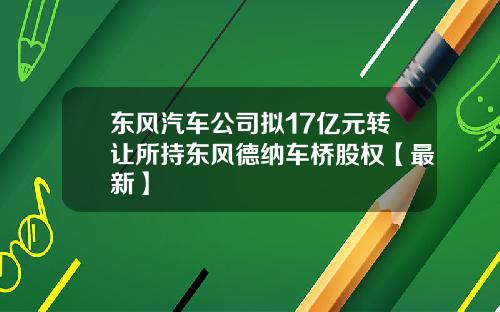 东风汽车公司拟17亿元转让所持东风德纳车桥股权【最新】