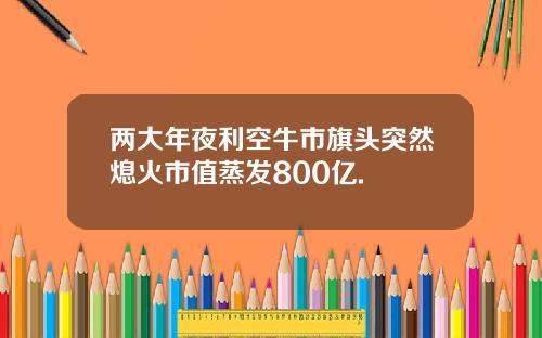 两大年夜利空牛市旗头突然熄火市值蒸发800亿.