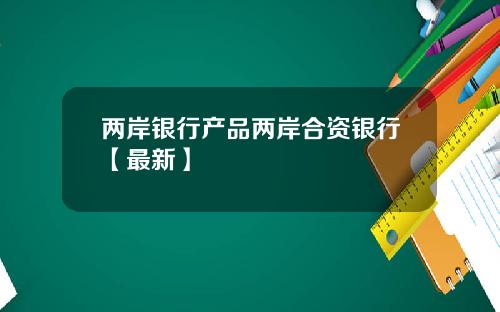 两岸银行产品两岸合资银行【最新】