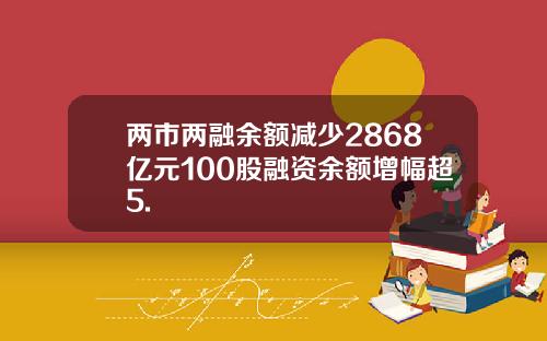 两市两融余额减少2868亿元100股融资余额增幅超5.