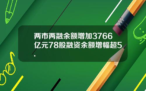 两市两融余额增加3766亿元78股融资余额增幅超5.