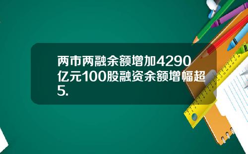 两市两融余额增加4290亿元100股融资余额增幅超5.