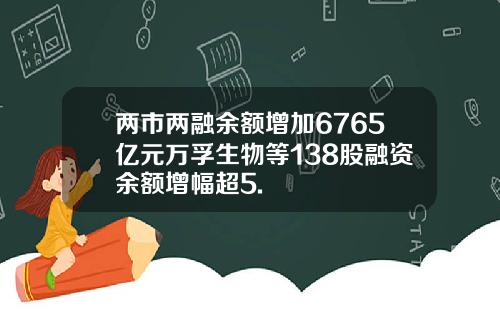 两市两融余额增加6765亿元万孚生物等138股融资余额增幅超5.