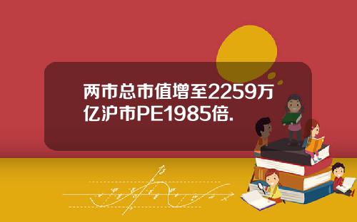 两市总市值增至2259万亿沪市PE1985倍.