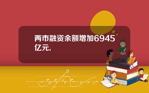 两市融资余额增加6945亿元.