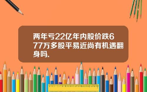 两年亏22亿年内股价跌677万多股平易近尚有机遇翻身吗.