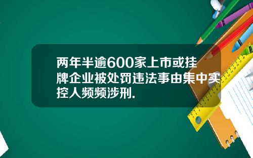 两年半逾600家上市或挂牌企业被处罚违法事由集中实控人频频涉刑.