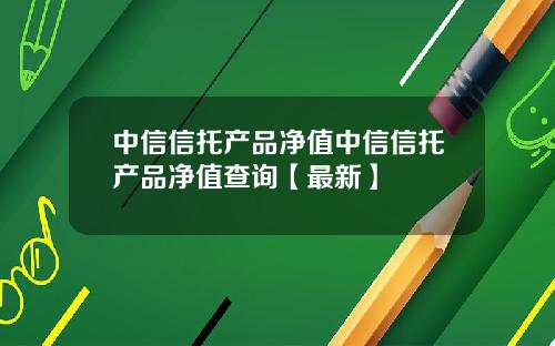 中信信托产品净值中信信托产品净值查询【最新】