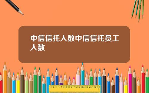 中信信托人数中信信托员工人数