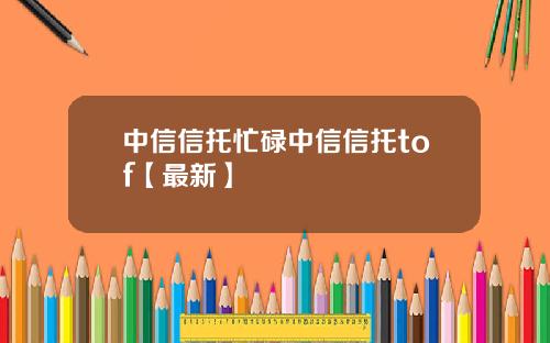 中信信托忙碌中信信托tof【最新】