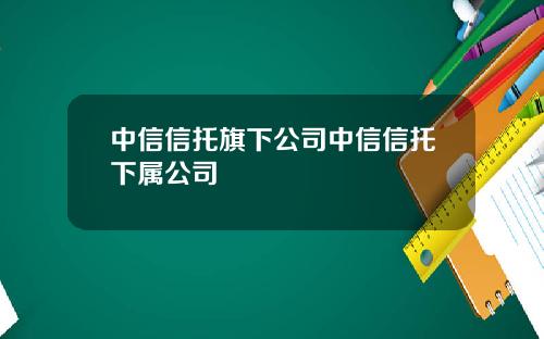 中信信托旗下公司中信信托下属公司