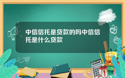 中信信托是贷款的吗中信信托是什么贷款