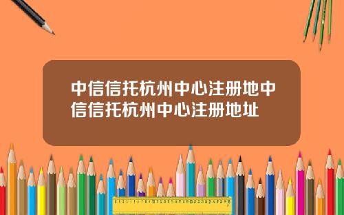 中信信托杭州中心注册地中信信托杭州中心注册地址