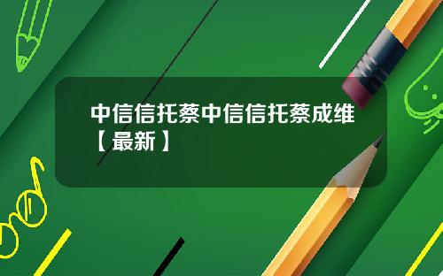 中信信托蔡中信信托蔡成维【最新】