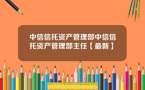 中信信托资产管理部中信信托资产管理部主任【最新】