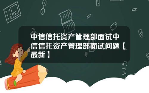 中信信托资产管理部面试中信信托资产管理部面试问题【最新】