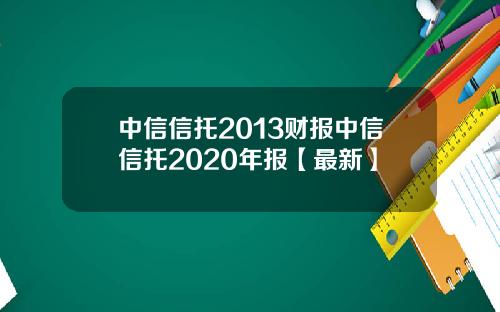 中信信托2013财报中信信托2020年报【最新】