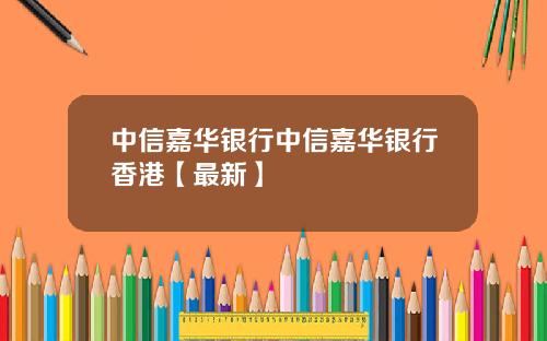 中信嘉华银行中信嘉华银行香港【最新】