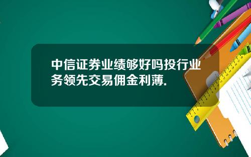 中信证券业绩够好吗投行业务领先交易佣金利薄.