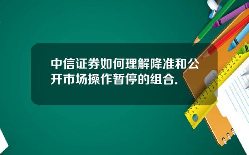 中信证券如何理解降准和公开市场操作暂停的组合.