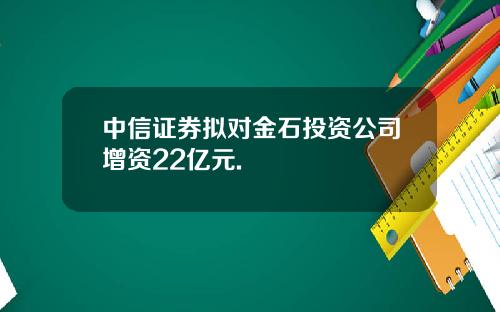 中信证券拟对金石投资公司增资22亿元.