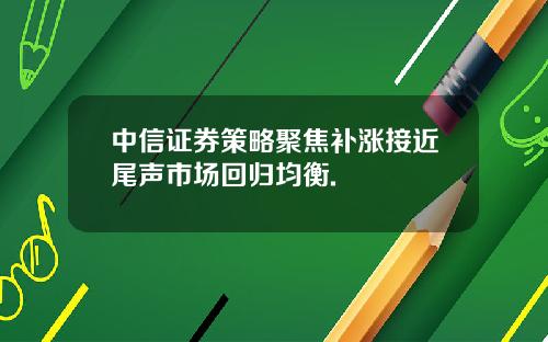 中信证券策略聚焦补涨接近尾声市场回归均衡.