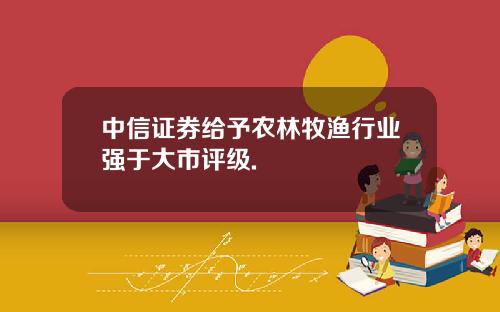 中信证券给予农林牧渔行业强于大市评级.