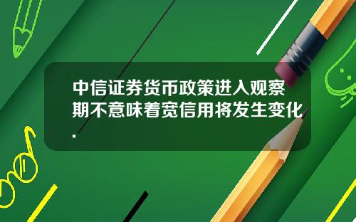 中信证券货币政策进入观察期不意味着宽信用将发生变化.