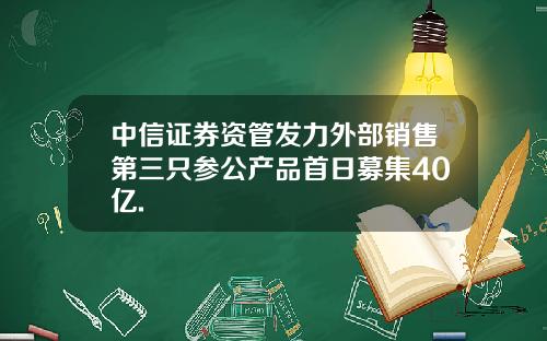 中信证券资管发力外部销售第三只参公产品首日募集40亿.