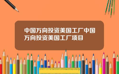 中国万向投资美国工厂中国万向投资美国工厂项目