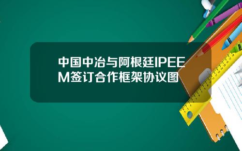 中国中冶与阿根廷IPEEM签订合作框架协议图