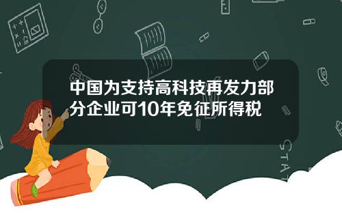 中国为支持高科技再发力部分企业可10年免征所得税